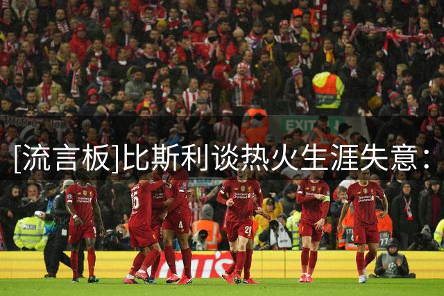 [流言板]比斯利谈热火生涯失意：19岁的我不可能成为布泽尔式的球员